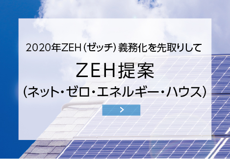 2020年ZEH（ゼッチ）義務化を先取りして ZEH提案（ネット・ゼロ・エネルギー・ハウス）