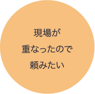 現場が重なったので頼みたい