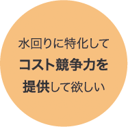 水回りに特化してコスト競争力を提供して欲しい