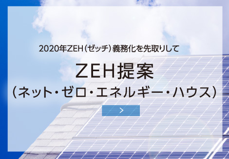 2020年ZEH（ゼッチ）義務化を先取りして ZEH提案（ネット・ゼロ・エネルギー・ハウス）
